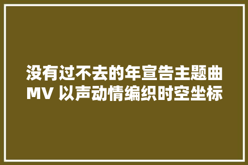 没有过不去的年宣告主题曲MV 以声动情编织时空坐标系