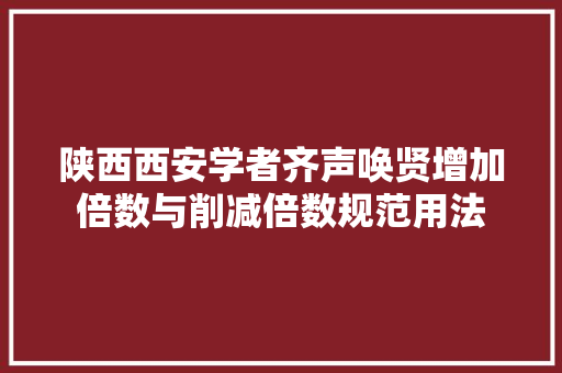 陕西西安学者齐声唤贤增加倍数与削减倍数规范用法