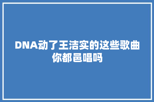 DNA动了王洁实的这些歌曲你都邑唱吗