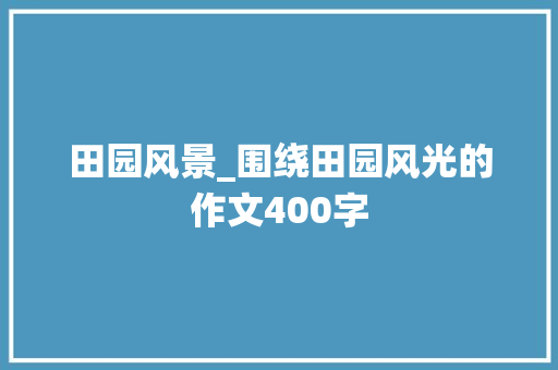 田园风景_围绕田园风光的作文400字