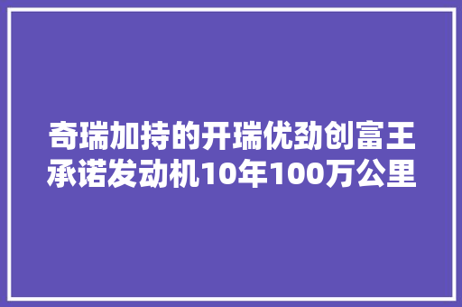 奇瑞加持的开瑞优劲创富王承诺发动机10年100万公里包修