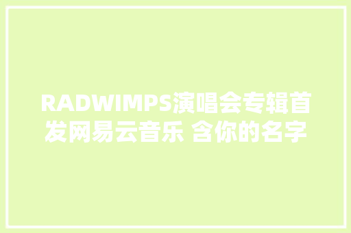 RADWIMPS演唱会专辑首发网易云音乐 含你的名字。主题曲