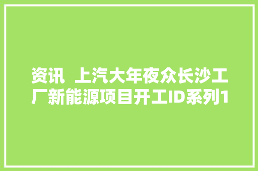 资讯  上汽大年夜众长沙工厂新能源项目开工ID系列10月销量超7000辆