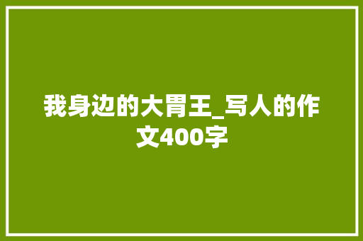 我身边的大胃王_写人的作文400字