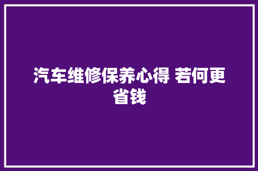 汽车维修保养心得 若何更省钱