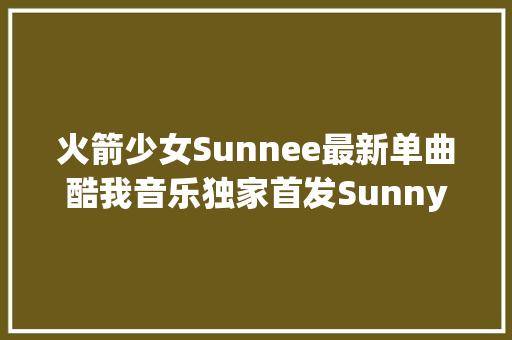 火箭少女Sunnee最新单曲酷我音乐独家首发Sunny传递治愈正能量