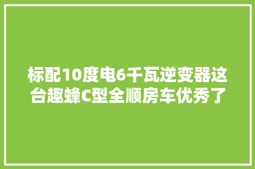 标配10度电6千瓦逆变器这台趣蜂C型全顺房车优秀了