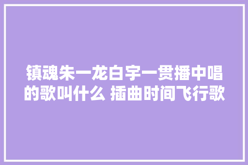 镇魂朱一龙白宇一贯播中唱的歌叫什么 插曲时间飞行歌词介绍