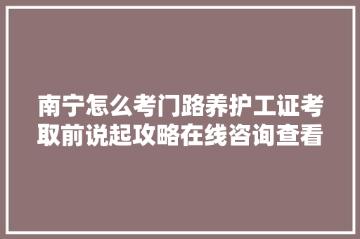 南宁怎么考门路养护工证考取前说起攻略在线咨询查看详情