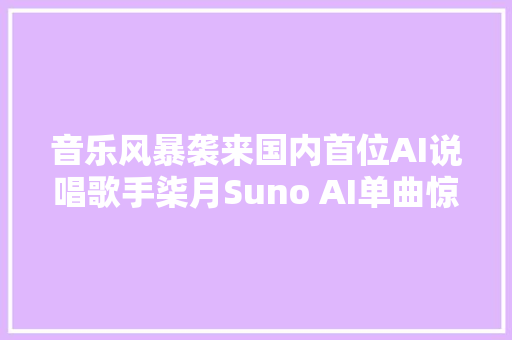 音乐风暴袭来国内首位AI说唱歌手柒月Suno AI单曲惊喜首发