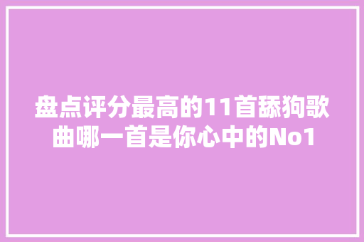 盘点评分最高的11首舔狗歌曲哪一首是你心中的No1