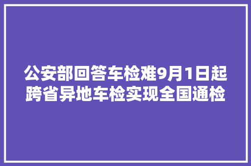 公安部回答车检难9月1日起跨省异地车检实现全国通检