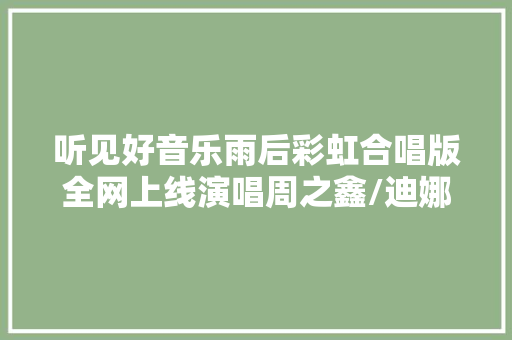 听见好音乐雨后彩虹合唱版全网上线演唱周之鑫/迪娜