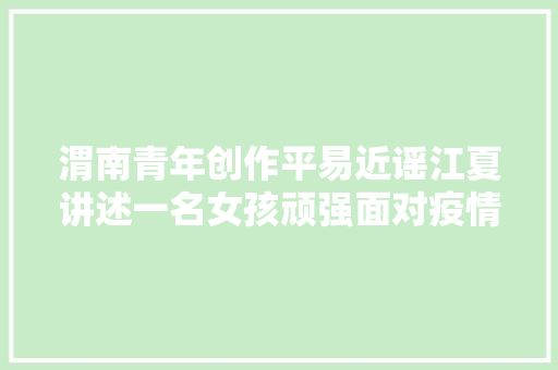 渭南青年创作平易近谣江夏讲述一名女孩顽强面对疫情的故事