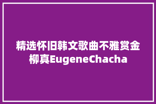 精选怀旧韩文歌曲不雅赏金柳真EugeneChacha