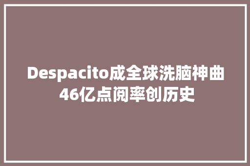 Despacito成全球洗脑神曲 46亿点阅率创历史