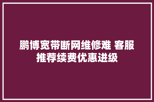 鹏博宽带断网维修难 客服推荐续费优惠进级