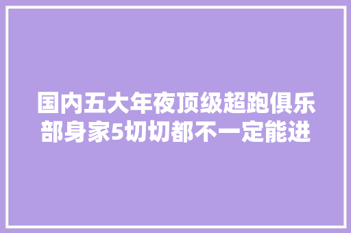 国内五大年夜顶级超跑俱乐部身家5切切都不一定能进入会标准吓人