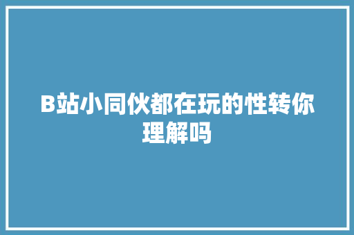 B站小同伙都在玩的性转你理解吗