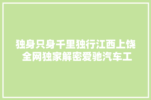独身只身千里独行江西上饶 全网独家解密爱驰汽车工厂