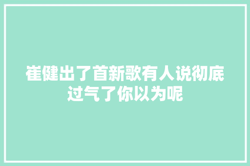 崔健出了首新歌有人说彻底过气了你以为呢