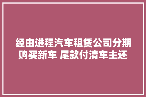 经由进程汽车租赁公司分期购买新车 尾款付清车主还要缴上万治理费