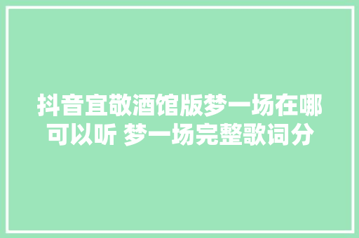 抖音宜敬酒馆版梦一场在哪可以听 梦一场完整歌词分享