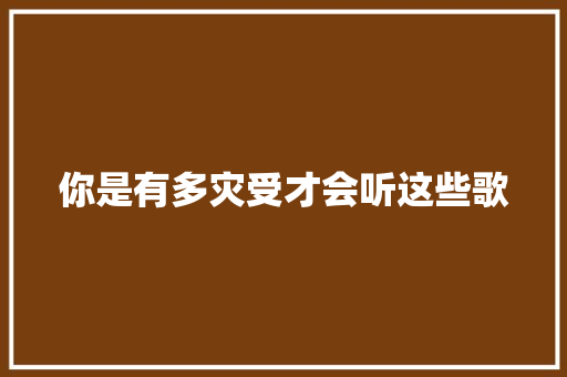 你是有多灾受才会听这些歌