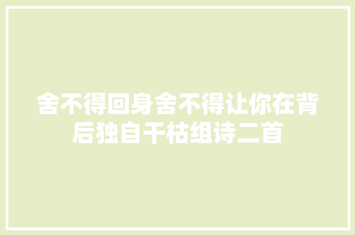 舍不得回身舍不得让你在背后独自干枯组诗二首