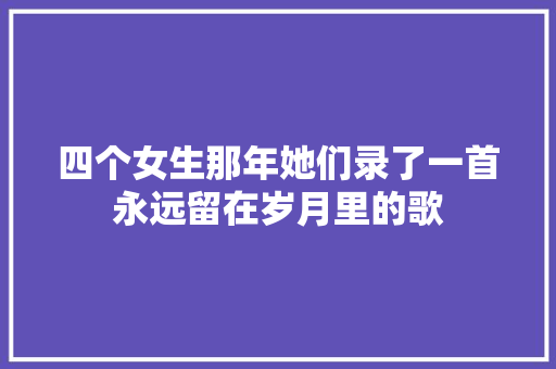 四个女生那年她们录了一首永远留在岁月里的歌 休闲娱乐