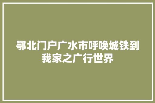 鄂北门户广水市呼唤城铁到我家之广行世界