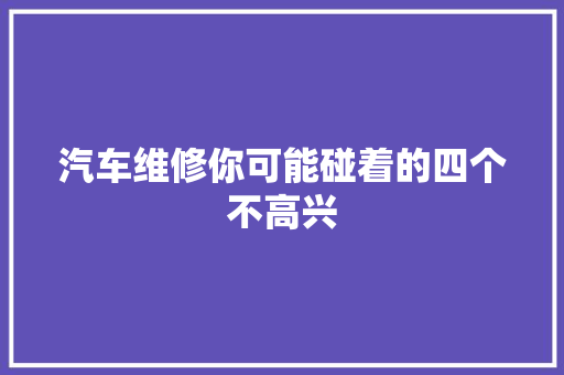 汽车维修你可能碰着的四个不高兴