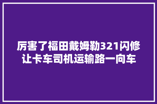 厉害了福田戴姆勒321闪修让卡车司机运输路一向车