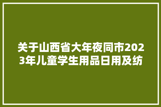关于山西省大年夜同市2023年儿童学生用品日用及纺织品 汽车相关产品质量监督抽查结果的传递