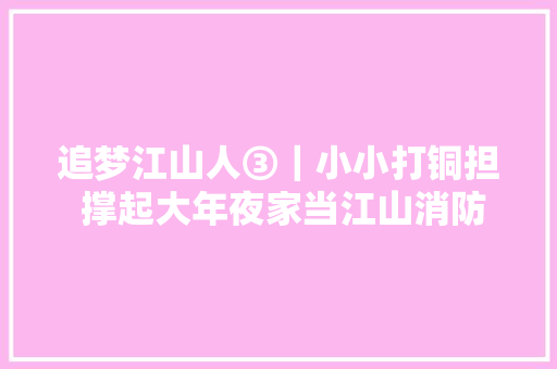 追梦江山人③｜小小打铜担 撑起大年夜家当江山消防器材家当成长纪实