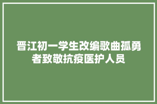 晋江初一学生改编歌曲孤勇者致敬抗疫医护人员