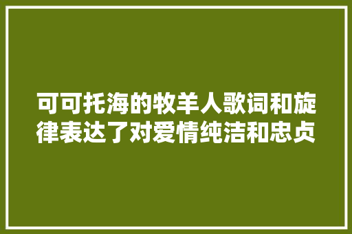 可可托海的牧羊人歌词和旋律表达了对爱情纯洁和忠贞的颂扬