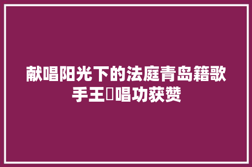献唱阳光下的法庭青岛籍歌手王蒨唱功获赞