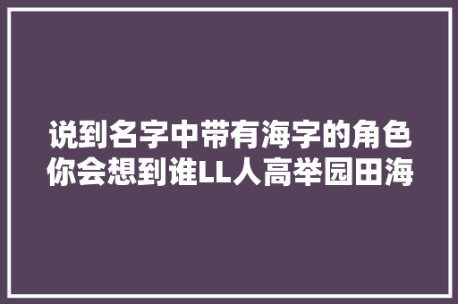 说到名字中带有海字的角色你会想到谁LL人高举园田海未的旗帜