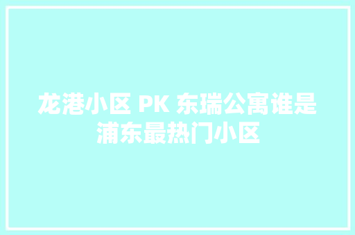 龙港小区 PK 东瑞公寓谁是浦东最热门小区