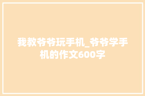 我教爷爷玩手机_爷爷学手机的作文600字
