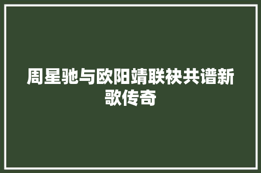 周星驰与欧阳靖联袂共谱新歌传奇