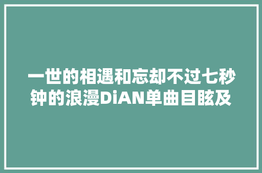 一世的相遇和忘却不过七秒钟的浪漫DiAN单曲目眩及MV正式上线