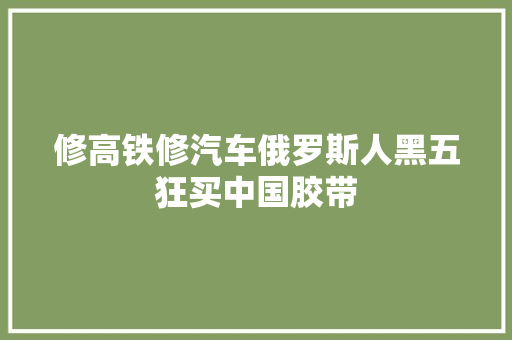 修高铁修汽车俄罗斯人黑五狂买中国胶带