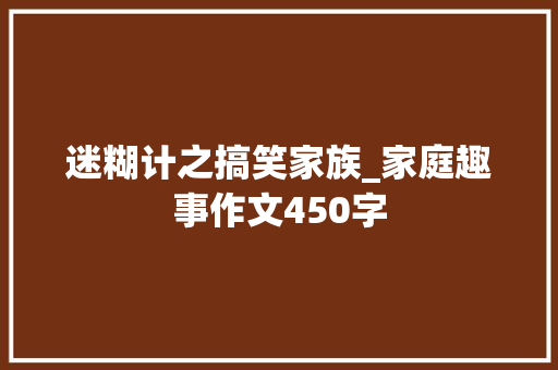 迷糊计之搞笑家族_家庭趣事作文450字