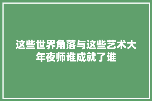这些世界角落与这些艺术大年夜师谁成就了谁