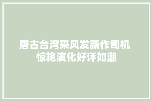 唐古台湾采风发新作司机 惊艳演化好评如潮