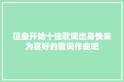 征曲开始十佳歌词出身快来为喜好的歌词作曲吧