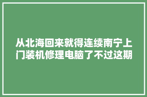从北海回来就得连续南宁上门装机修理电脑了不过这期不讲