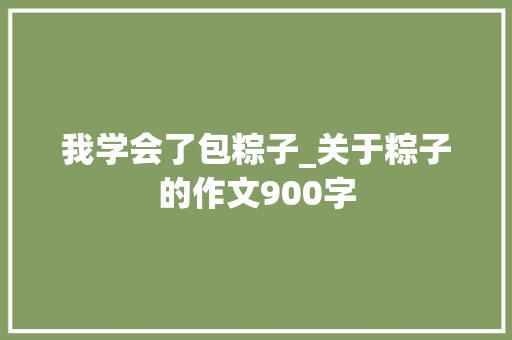 我学会了包粽子_关于粽子的作文900字